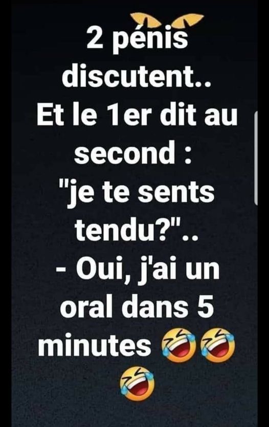 Blague   2 pénis discutent et le 1 er dit au second   je te sents tendu   oui j'ai un oral dans 5 minutes