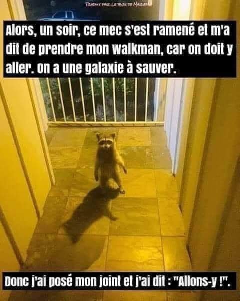 Blague   alors un soir ce mec s'est ramené et m'a dit d eprendre mon walkman car on doit y aller, on a une galaxie à sauver