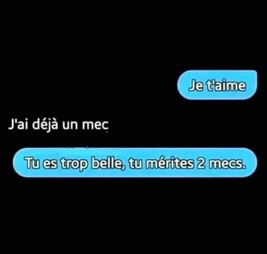 Blague   Citation   Je t'aime   la femme répond j'ai déjà un mec   l'homme répond tu e trop belle tu mérites 2 mecs