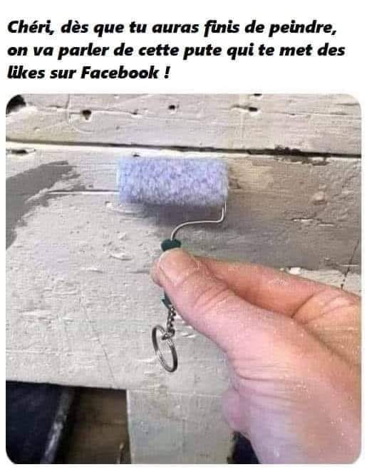 Blague   cheri des que tu aura finis de peindre on va parler de cette pute qui te met des likes sur facebook