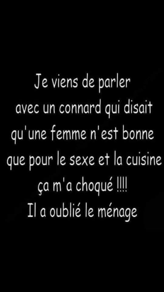 Blague   je viens de parler avec un connard qui disait qu'une femme n'est bonne que pour le sexe et la cuisine ça m'a choqué  il a oublié le ménage