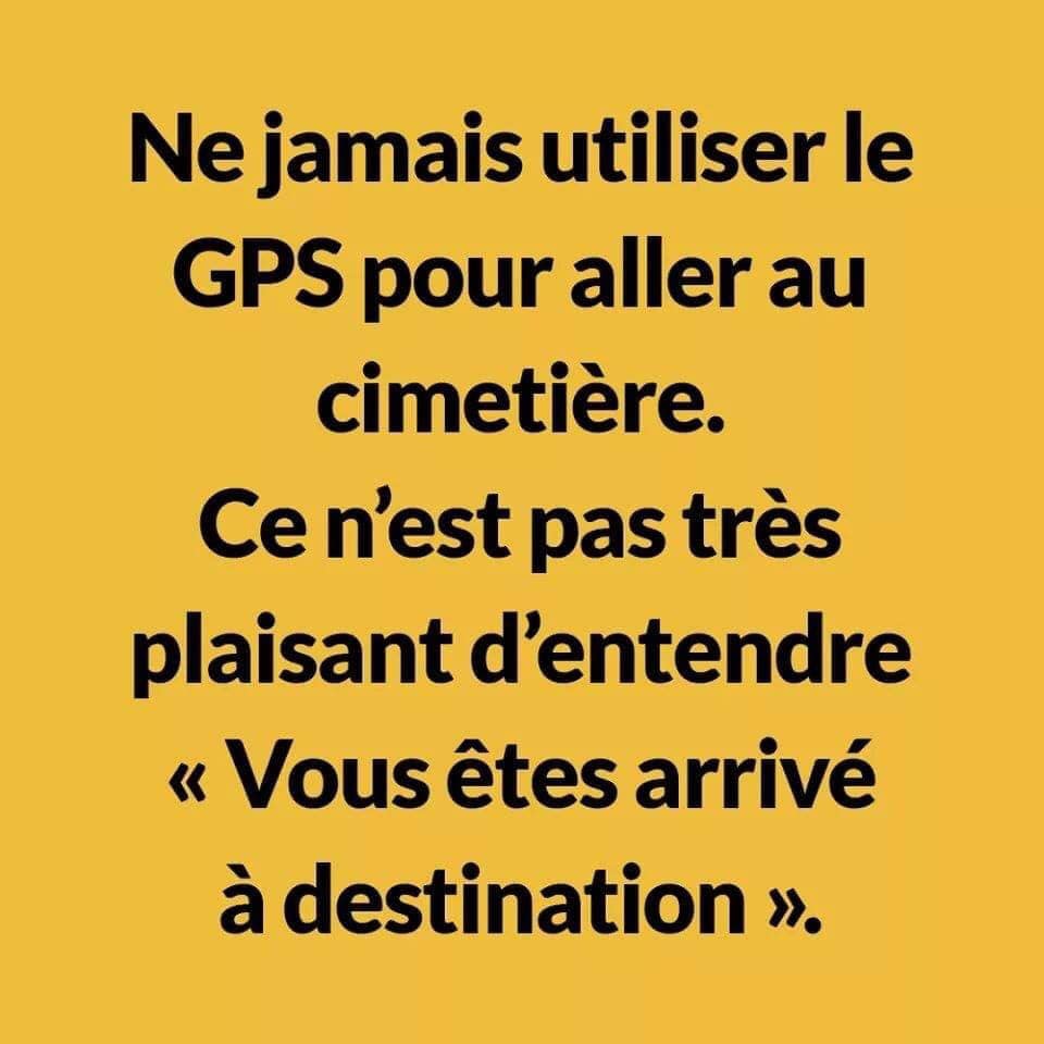 Blague   ne ji utiliser le gps pour aller au cmetière ce n'est as trs plaisant d'entendre vous êtes arivé à destination