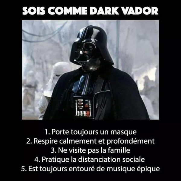 Blague   sois comme dark vador   porte toujuors un masque,respire calmement et profondement,ne visite pas la famille,prend des distanciation social