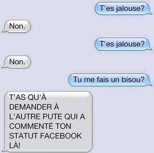 Blague l'homme dit à sa femme t'es jalouse elle répond non t'es jalouse elle répond non tu me fais un bisou elle répond t'as qu'à demander à l'autre pute qui a commenté ton facebook