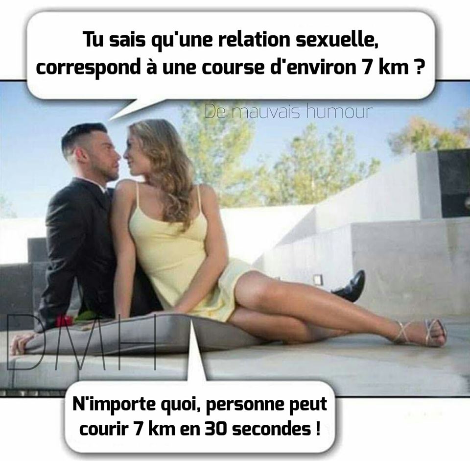 Blague  Sexe   cople   l'homme dit à la femme tu sais une relation sexuel c'est come une course de 7 kilomètre la femme répond n'importe quoi personne peut courir 7 km en 30 seconde