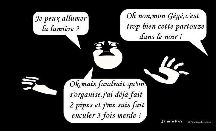 Je peux allumer la lumière   non gégé cet partouze est trop bien   oui mais il faut que 'on s'organise j'ai fait 2 pipes et je me suis fait encuer 3 fois