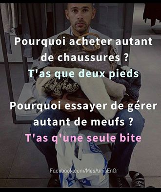 Pourquoi acheter plusieur chaussure tu as 2 pieds pourquoi gérer lusieur meuf tu n'as qu'une bite