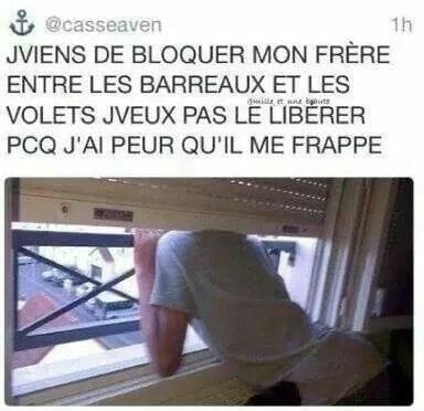 Blague   jviens de bloquer mon frère entre les barreaux et les volets   j'veux pas le libérer parceque j'ai peur qu'il me frappe